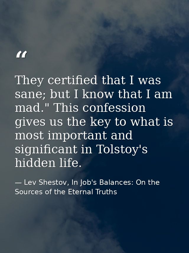 They certified that I was sane; but I know that I am mad." This confession gives us the key to what is most important an — Lev Shestov, In Job's Balances: On the Sources of the Eternal Truths