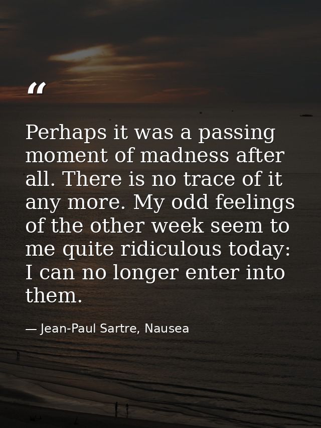 Perhaps it was a passing moment of madness after all. There is no trace of it any more. My odd feelings of the other wee — Jean-Paul Sartre, Nausea