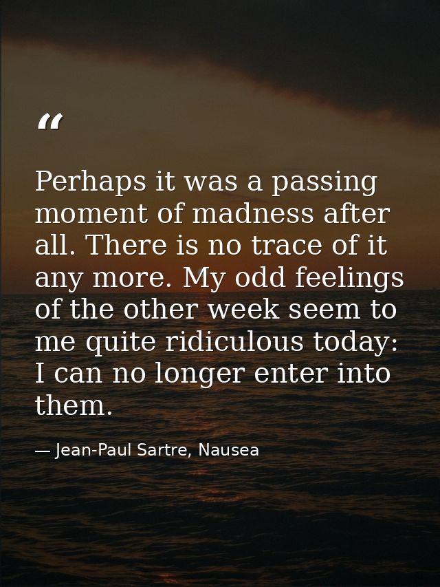 Perhaps it was a passing moment of madness after all. There is no trace of it any more. My odd feelings of the other wee — Jean-Paul Sartre, Nausea