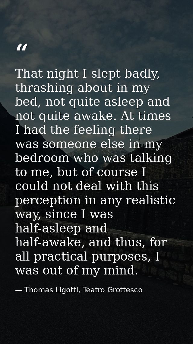 That night I slept badly, thrashing about in my bed, not quite asleep and not quite awake. At times I had the feeling th — Thomas Ligotti, Teatro Grottesco