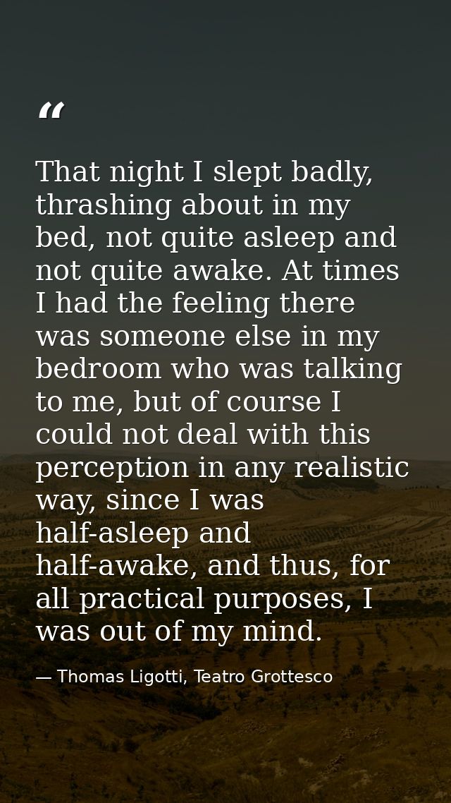 That night I slept badly, thrashing about in my bed, not quite asleep and not quite awake. At times I had the feeling th — Thomas Ligotti, Teatro Grottesco
