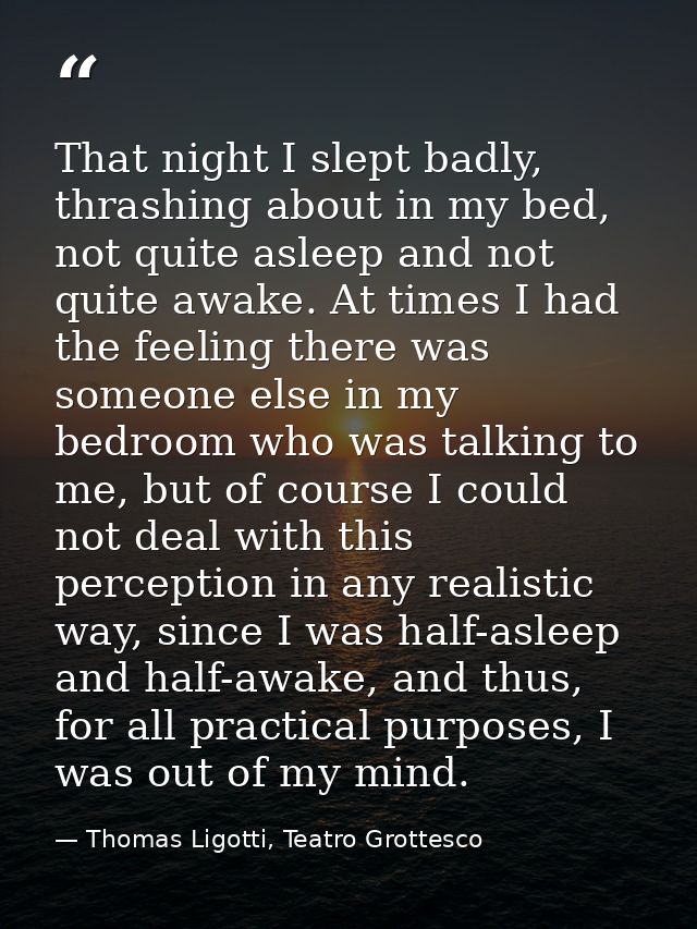 That night I slept badly, thrashing about in my bed, not quite asleep and not quite awake. At times I had the feeling th — Thomas Ligotti, Teatro Grottesco