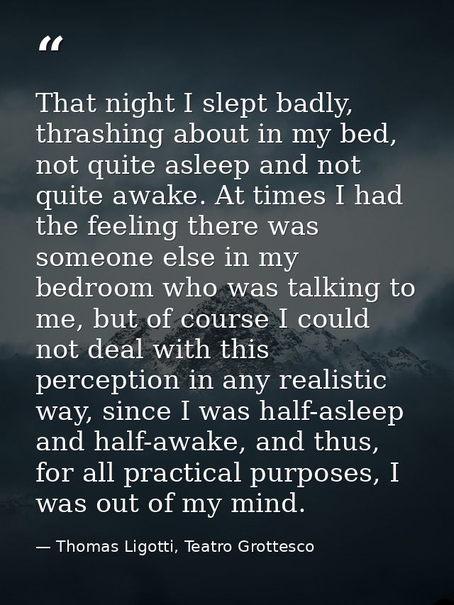 That night I slept badly, thrashing about in my bed, not quite asleep and not quite awake. At times I had the feeling th — Thomas Ligotti, Teatro Grottesco