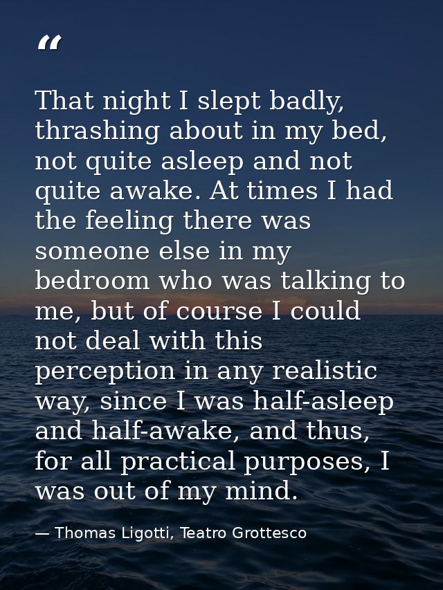 That night I slept badly, thrashing about in my bed, not quite asleep and not quite awake. At times I had the feeling th — Thomas Ligotti, Teatro Grottesco