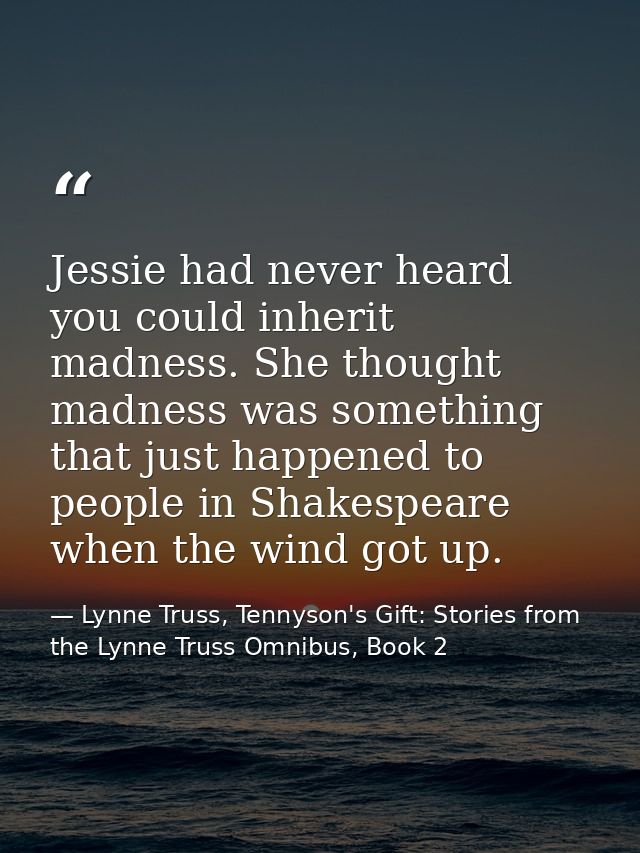 Jessie had never heard you could inherit madness. She thought madness was something that just happened to people in Shak — Lynne Truss, Tennyson's Gift: Stories from the Lynne Truss Omnibus, Book 2