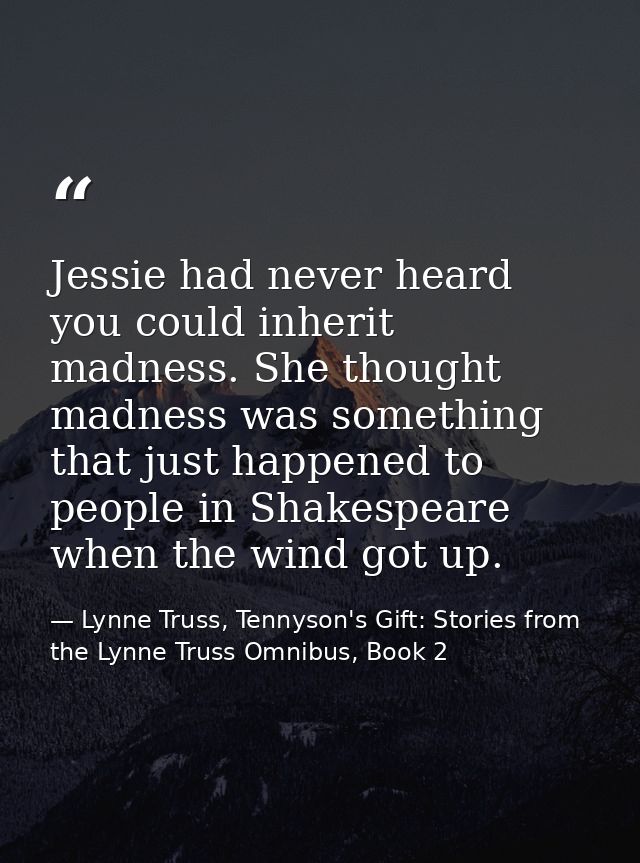 Jessie had never heard you could inherit madness. She thought madness was something that just happened to people in Shak — Lynne Truss, Tennyson's Gift: Stories from the Lynne Truss Omnibus, Book 2