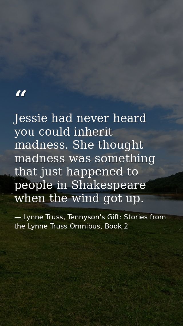 Jessie had never heard you could inherit madness. She thought madness was something that just happened to people in Shak — Lynne Truss, Tennyson's Gift: Stories from the Lynne Truss Omnibus, Book 2