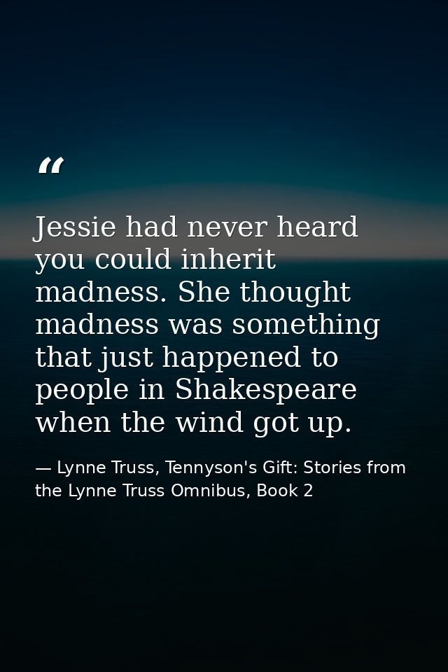 Jessie had never heard you could inherit madness. She thought madness was something that just happened to people in Shak — Lynne Truss, Tennyson's Gift: Stories from the Lynne Truss Omnibus, Book 2