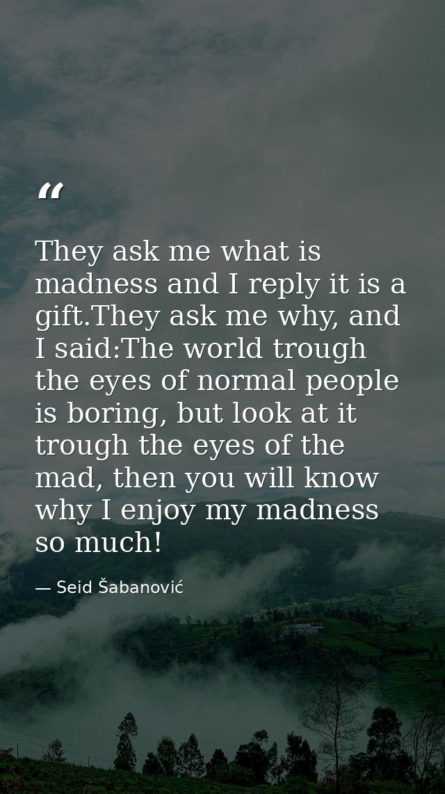 They ask me what is madness and I reply it is a gift.They ask me why, and I said:The world trough the eyes of normal peo — Seid Šabanović