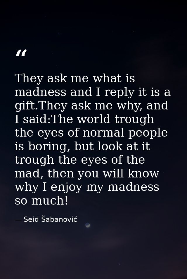 They ask me what is madness and I reply it is a gift.They ask me why, and I said:The world trough the eyes of normal peo — Seid Šabanović