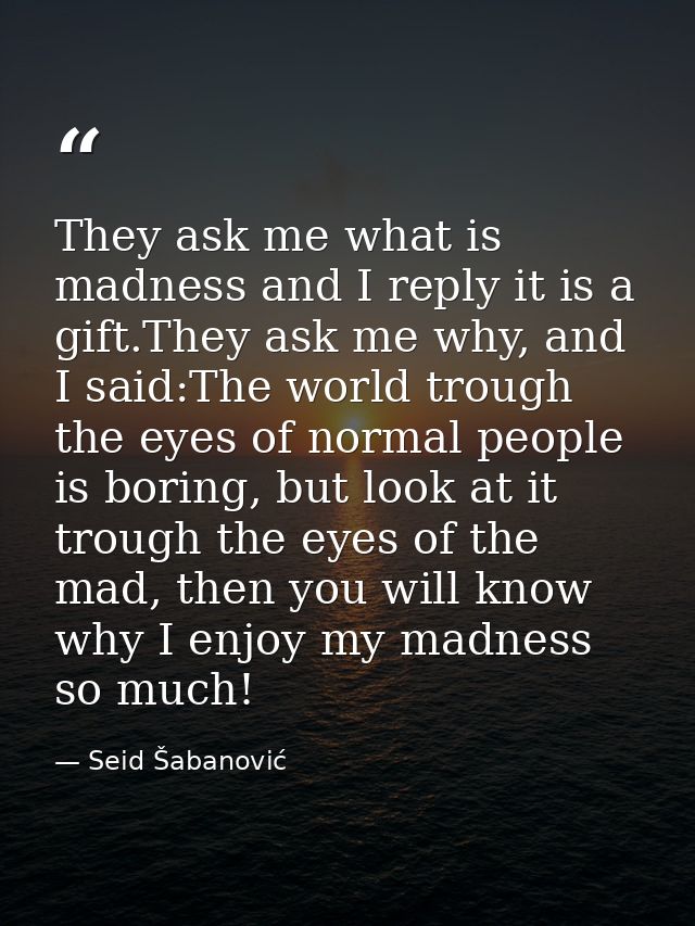 They ask me what is madness and I reply it is a gift.They ask me why, and I said:The world trough the eyes of normal peo — Seid Šabanović