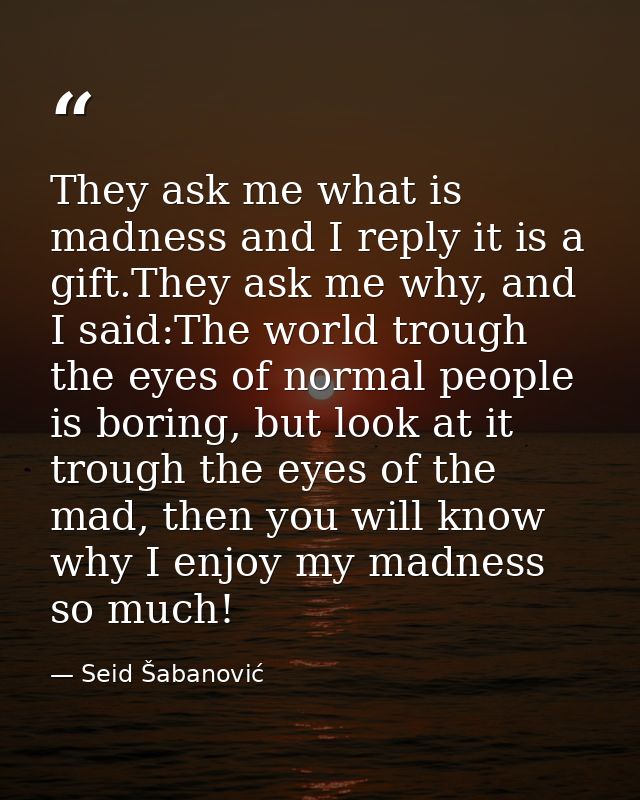 They ask me what is madness and I reply it is a gift.They ask me why, and I said:The world trough the eyes of normal peo — Seid Šabanović