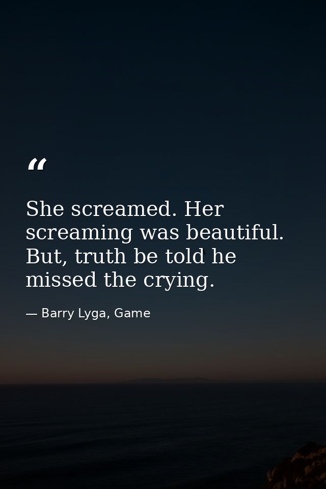 She screamed. Her screaming was beautiful. But, truth be told he missed the crying. — Barry Lyga, Game