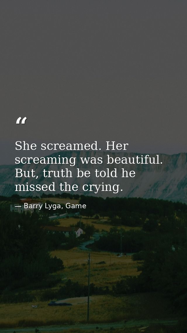 She screamed. Her screaming was beautiful. But, truth be told he missed the crying. — Barry Lyga, Game
