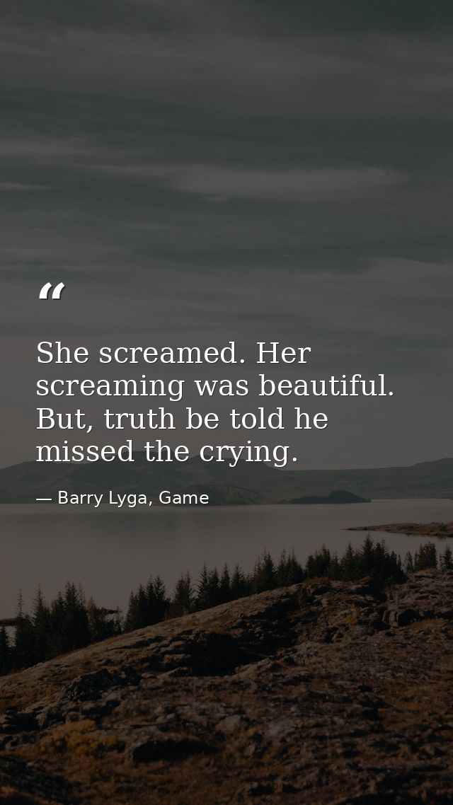 She screamed. Her screaming was beautiful. But, truth be told he missed the crying. — Barry Lyga, Game
