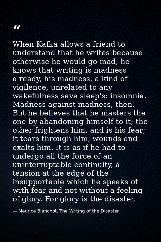When Kafka allows a friend to understand that he writes because otherwise he would go mad, he knows that writing is madn — Maurice Blanchot, The Writing of the Disaster