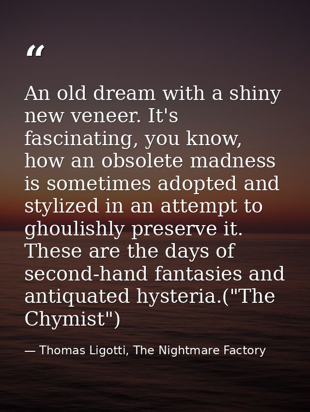 An old dream with a shiny new veneer. It's fascinating, you know, how an obsolete madness is sometimes adopted and styli — Thomas Ligotti, The Nightmare Factory