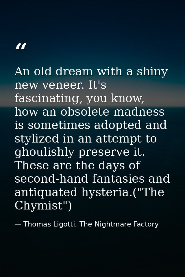 An old dream with a shiny new veneer. It's fascinating, you know, how an obsolete madness is sometimes adopted and styli — Thomas Ligotti, The Nightmare Factory