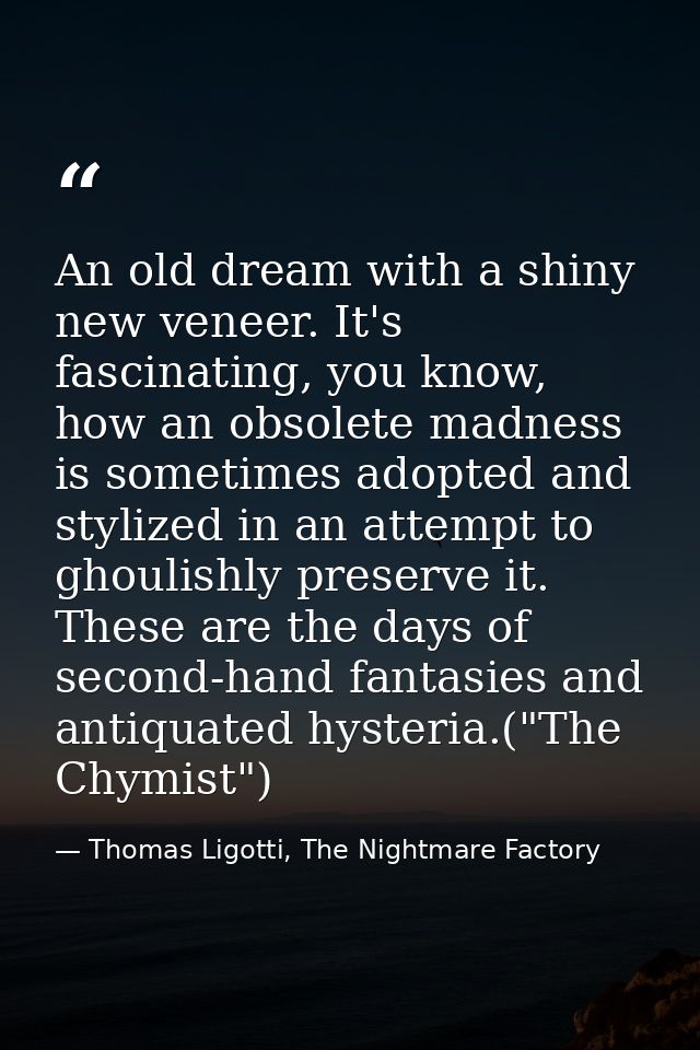 An old dream with a shiny new veneer. It's fascinating, you know, how an obsolete madness is sometimes adopted and styli — Thomas Ligotti, The Nightmare Factory