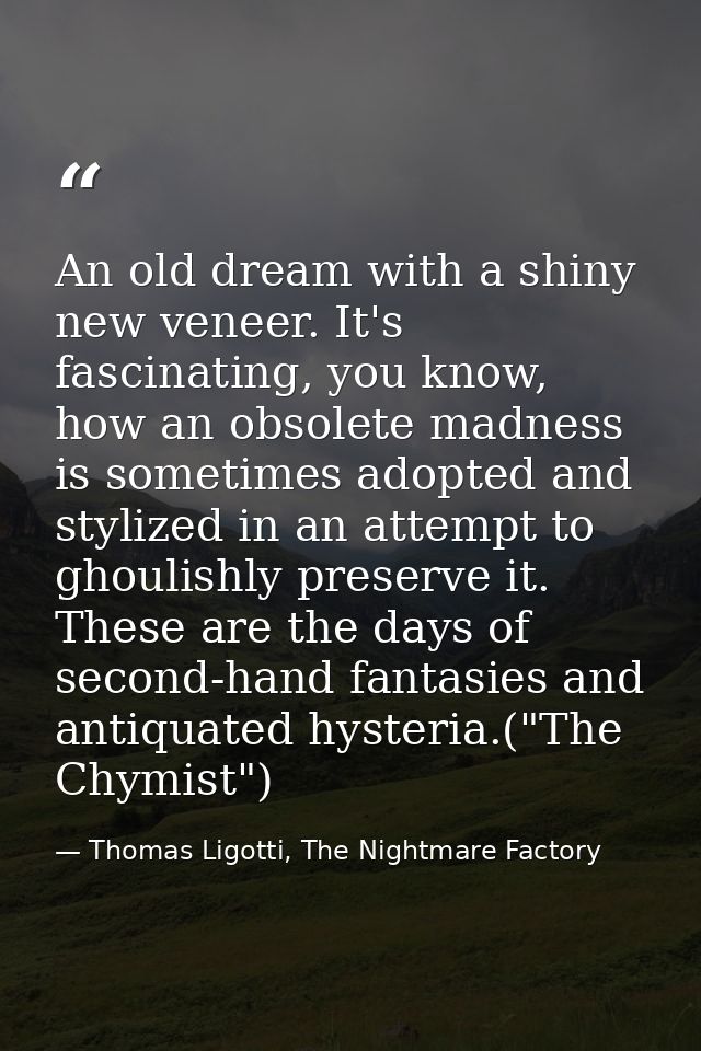 An old dream with a shiny new veneer. It's fascinating, you know, how an obsolete madness is sometimes adopted and styli — Thomas Ligotti, The Nightmare Factory