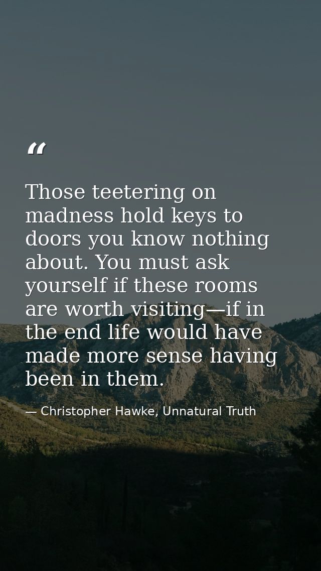 Those teetering on madness hold keys to doors you know nothing about. You must ask yourself if these rooms are worth vis — Christopher Hawke, Unnatural Truth