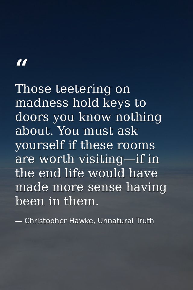 Those teetering on madness hold keys to doors you know nothing about. You must ask yourself if these rooms are worth vis — Christopher Hawke, Unnatural Truth