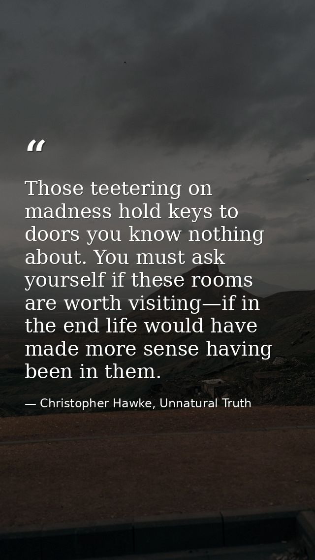 Those teetering on madness hold keys to doors you know nothing about. You must ask yourself if these rooms are worth vis — Christopher Hawke, Unnatural Truth