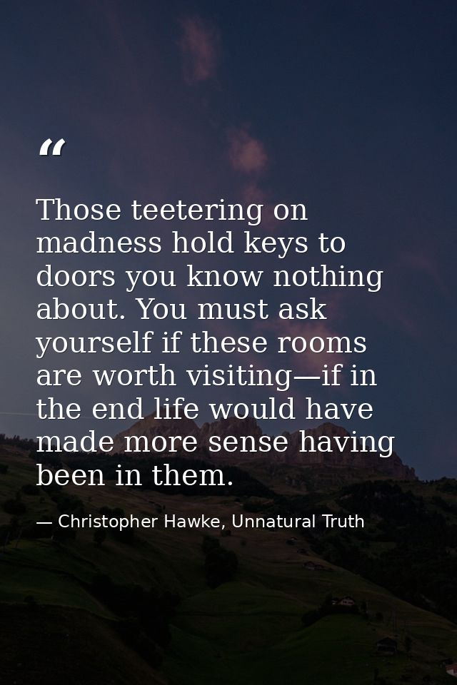 Those teetering on madness hold keys to doors you know nothing about. You must ask yourself if these rooms are worth vis — Christopher Hawke, Unnatural Truth