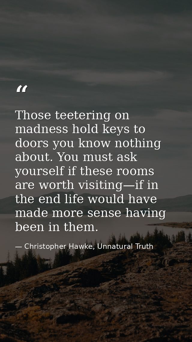 Those teetering on madness hold keys to doors you know nothing about. You must ask yourself if these rooms are worth vis — Christopher Hawke, Unnatural Truth
