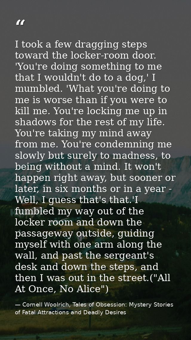 I took a few dragging steps toward the locker-room door. 'You're doing something to me that I wouldn't do to a dog,' I m — Cornell Woolrich, Tales of Obsession: Mystery Stories of Fatal Attractions and Deadly Desires