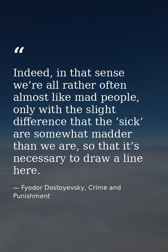 Indeed, in that sense we’re all rather often almost like mad people, only with the slight difference that the ‘sick’ are — Fyodor Dostoyevsky, Crime and Punishment