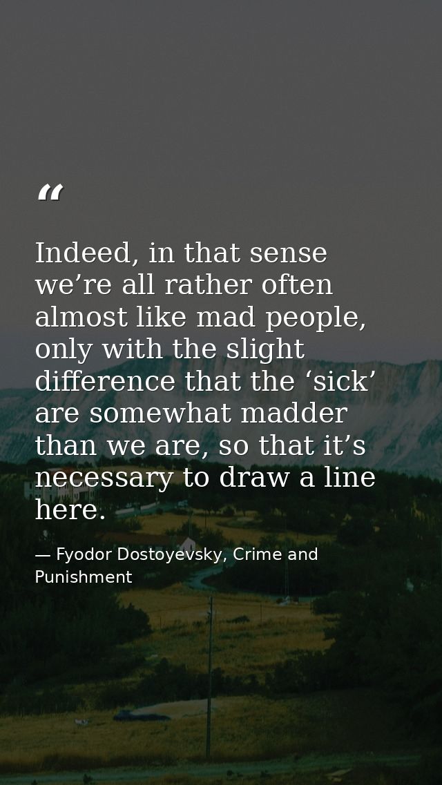 Indeed, in that sense we’re all rather often almost like mad people, only with the slight difference that the ‘sick’ are — Fyodor Dostoyevsky, Crime and Punishment