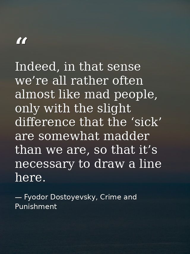 Indeed, in that sense we’re all rather often almost like mad people, only with the slight difference that the ‘sick’ are — Fyodor Dostoyevsky, Crime and Punishment