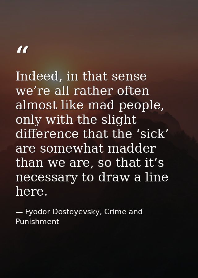 Indeed, in that sense we’re all rather often almost like mad people, only with the slight difference that the ‘sick’ are — Fyodor Dostoyevsky, Crime and Punishment