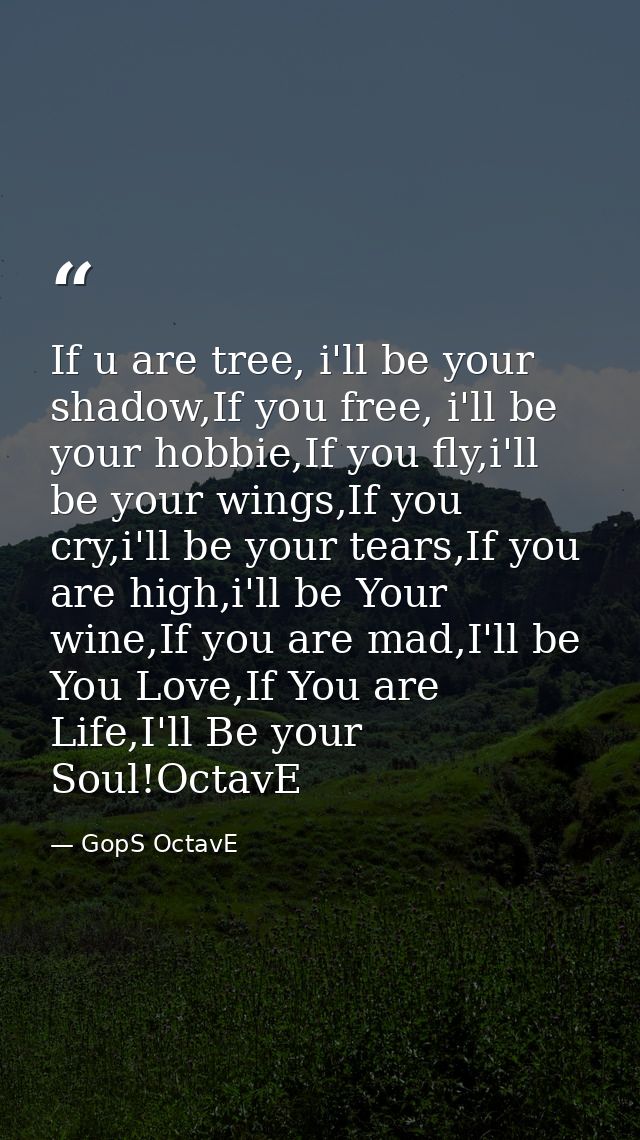 If u are tree, i'll be your shadow,If you free, i'll be your hobbie,If you fly,i'll be your wings,If you cry,i'll be you — GopS OctavE