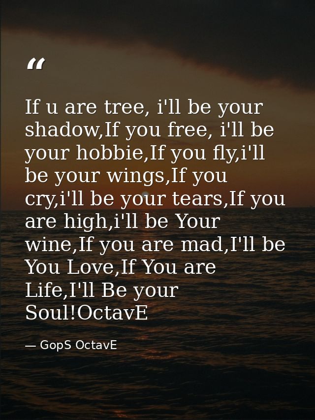 If u are tree, i'll be your shadow,If you free, i'll be your hobbie,If you fly,i'll be your wings,If you cry,i'll be you — GopS OctavE