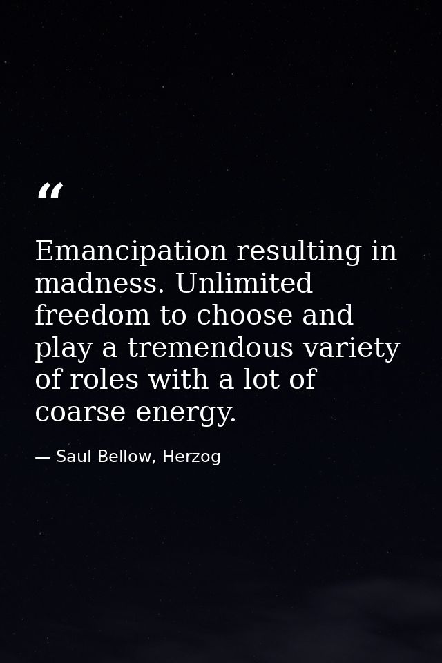 Emancipation resulting in madness. Unlimited freedom to choose and play a tremendous variety of roles with a lot of coar — Saul Bellow, Herzog