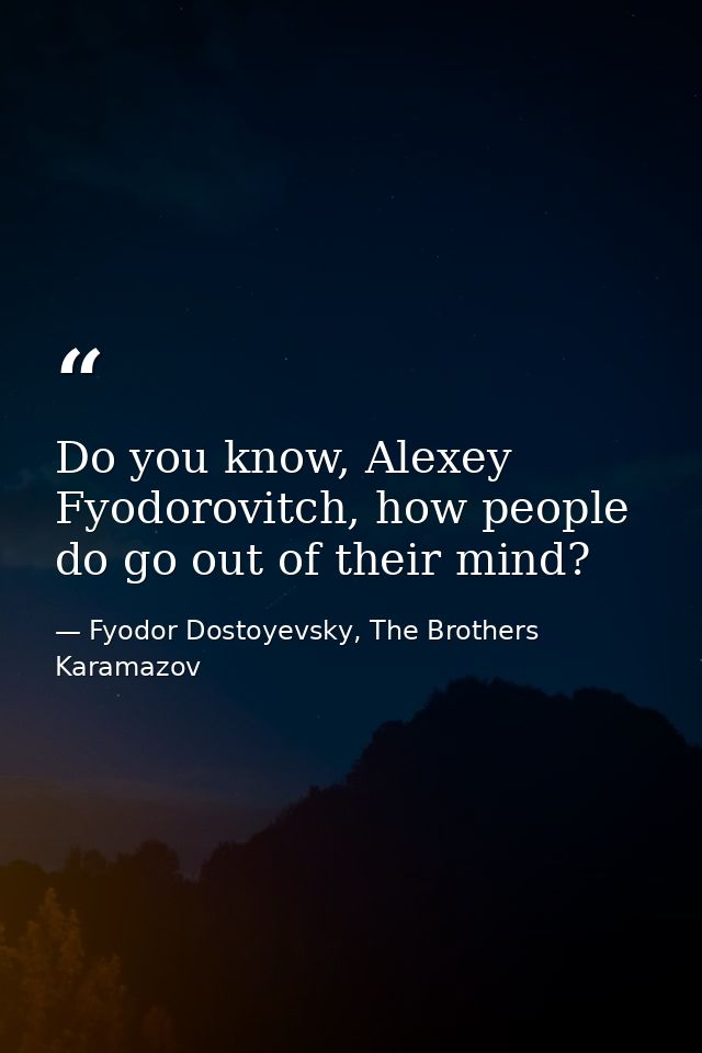 Do you know, Alexey Fyodorovitch, how people do go out of their mind? — Fyodor Dostoyevsky, The Brothers Karamazov