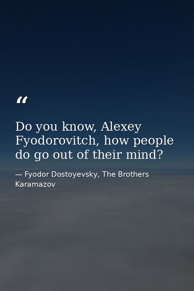 Do you know, Alexey Fyodorovitch, how people do go out of their mind? — Fyodor Dostoyevsky, The Brothers Karamazov