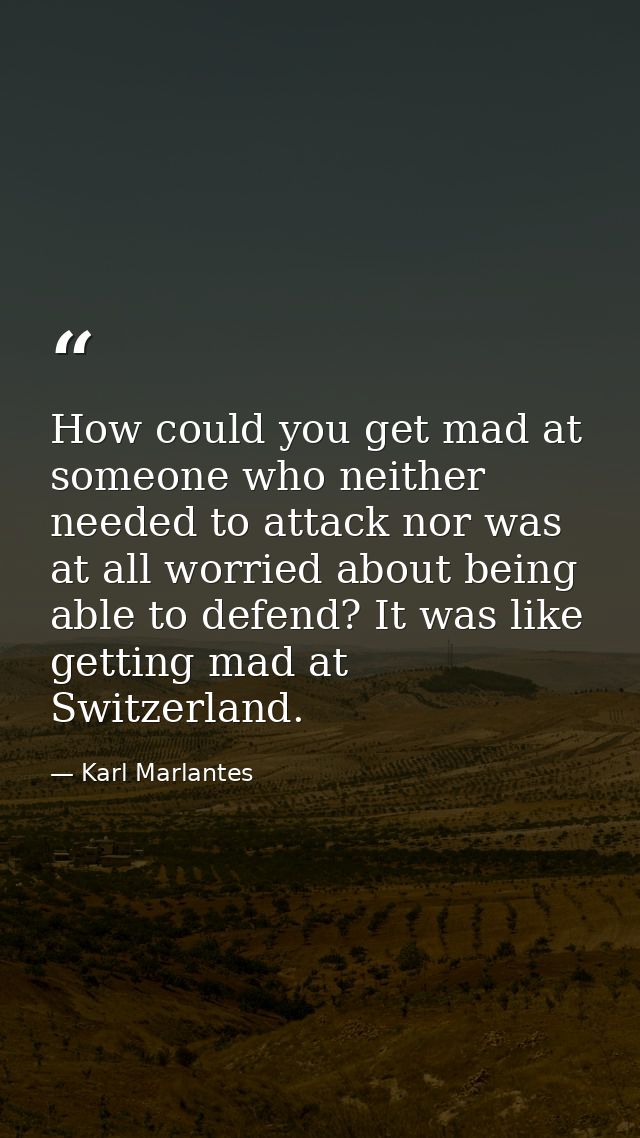 How could you get mad at someone who neither needed to attack nor was at all worried about being able to defend? It was  — Karl Marlantes