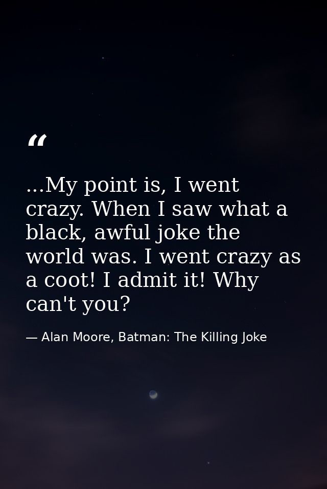 ...My point is, I went crazy. When I saw what a black, awful joke the world was. I went crazy as a coot! I admit it! Why — Alan Moore, Batman: The Killing Joke