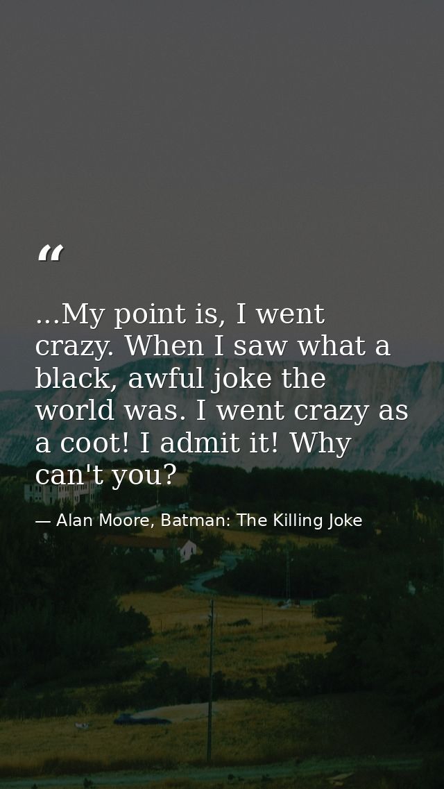 ...My point is, I went crazy. When I saw what a black, awful joke the world was. I went crazy as a coot! I admit it! Why — Alan Moore, Batman: The Killing Joke