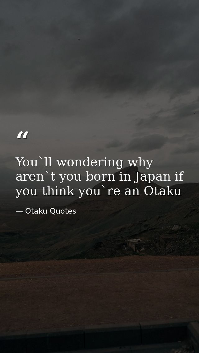 You`ll wondering why aren`t you born in Japan if you think you`re an Otaku — Otaku Quotes