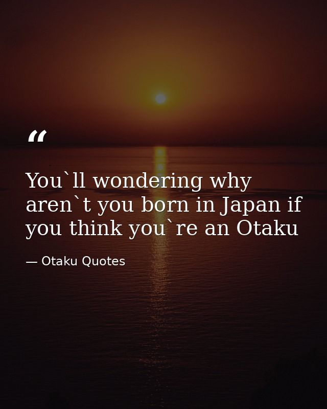 You`ll wondering why aren`t you born in Japan if you think you`re an Otaku — Otaku Quotes