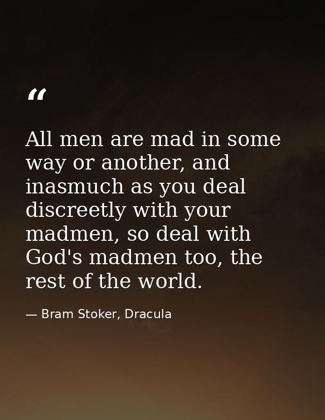 All men are mad in some way or another, and inasmuch as you deal discreetly with your madmen, so deal with God's madmen  — Bram Stoker, Dracula