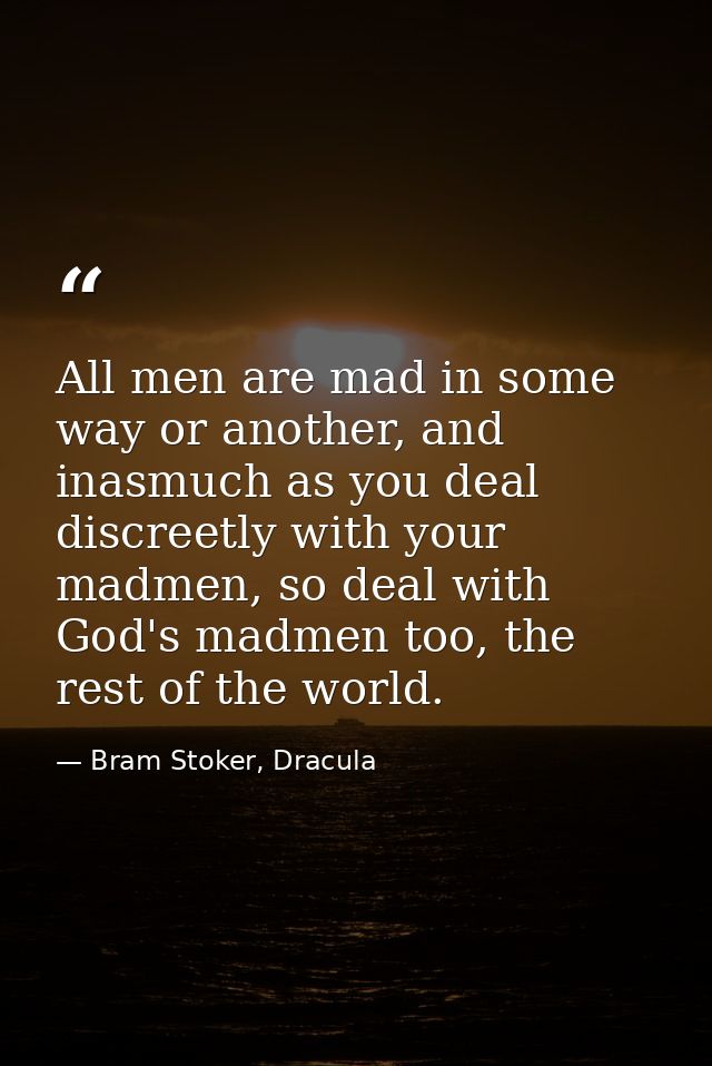 All men are mad in some way or another, and inasmuch as you deal discreetly with your madmen, so deal with God's madmen  — Bram Stoker, Dracula