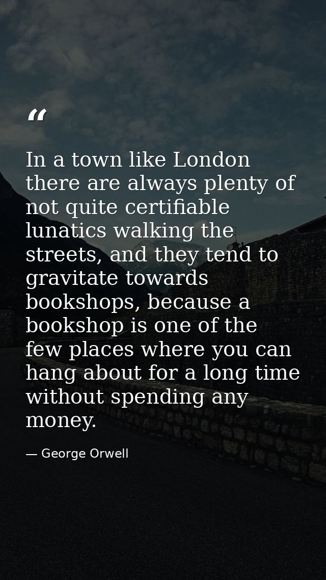 In a town like London there are always plenty of not quite certifiable lunatics walking the streets, and they tend to gr — George Orwell