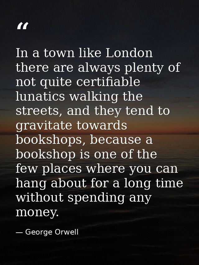 In a town like London there are always plenty of not quite certifiable lunatics walking the streets, and they tend to gr — George Orwell