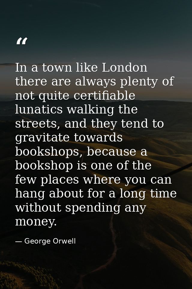 In a town like London there are always plenty of not quite certifiable lunatics walking the streets, and they tend to gr — George Orwell