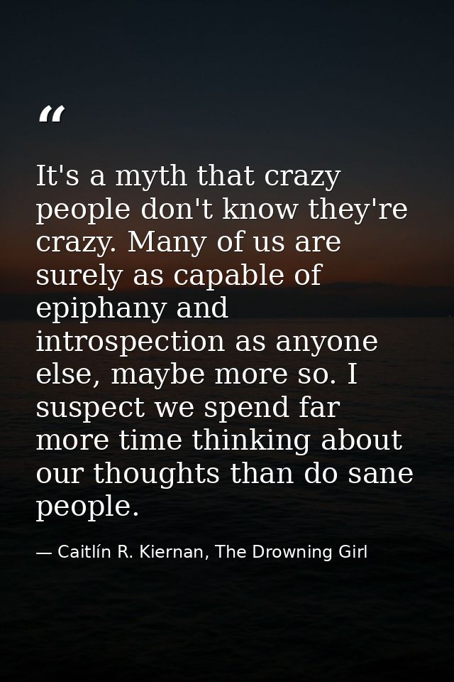It's a myth that crazy people don't know they're crazy. Many of us are surely as capable of epiphany and introspection a — Caitlín R. Kiernan, The Drowning Girl